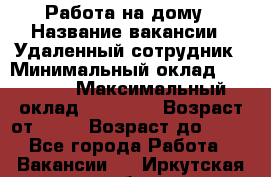 Работа на дому › Название вакансии ­ Удаленный сотрудник › Минимальный оклад ­ 15 000 › Максимальный оклад ­ 30 000 › Возраст от ­ 18 › Возраст до ­ 99 - Все города Работа » Вакансии   . Иркутская обл.